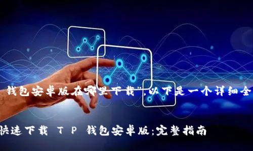 关于“T P 钱包安卓版在哪里下载”，以下是一个详细全面的答案：


如何安全快速下载 T P 钱包安卓版：完整指南